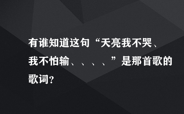 有谁知道这句“天亮我不哭、我不怕输、、、、”是那首歌的歌词？