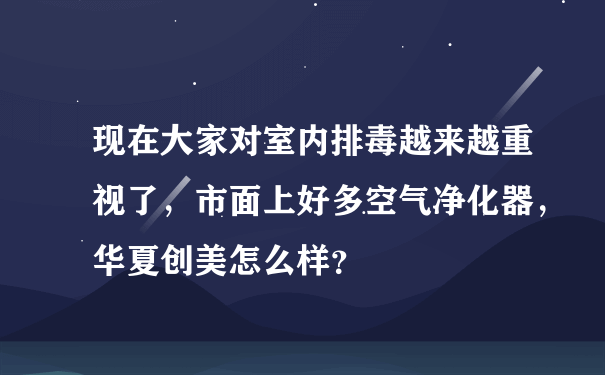 现在大家对室内排毒越来越重视了，市面上好多空气净化器，华夏创美怎么样？