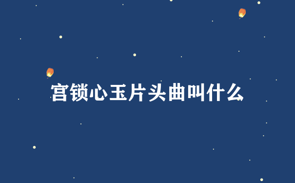 宫锁心玉片头曲叫什么