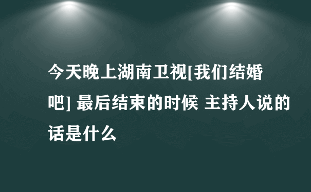 今天晚上湖南卫视[我们结婚吧] 最后结束的时候 主持人说的话是什么