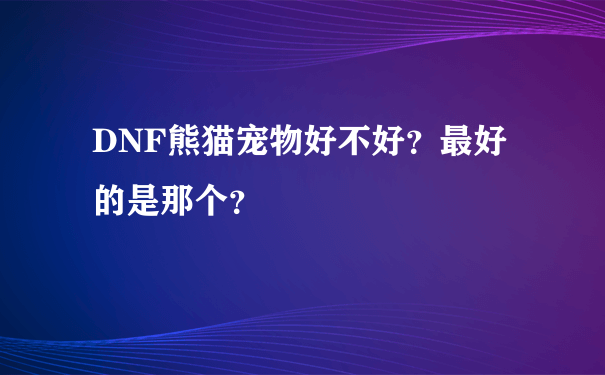 DNF熊猫宠物好不好？最好的是那个？