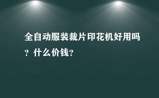 全自动服装裁片印花机好用吗？什么价钱？