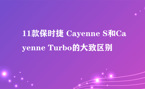 11款保时捷 Cayenne S和Cayenne Turbo的大致区别