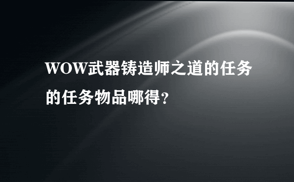 WOW武器铸造师之道的任务的任务物品哪得？