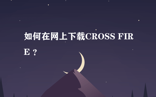 如何在网上下载CROSS FIRE ？