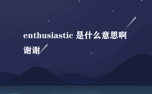 enthusiastic 是什么意思啊 谢谢