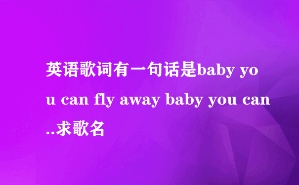 英语歌词有一句话是baby you can fly away baby you can..求歌名