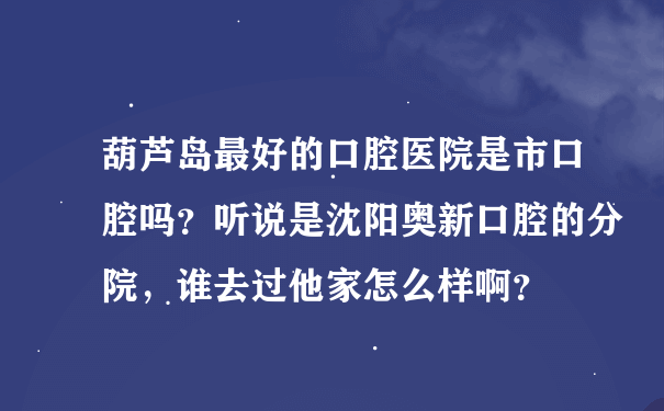 葫芦岛最好的口腔医院是市口腔吗？听说是沈阳奥新口腔的分院，谁去过他家怎么样啊？