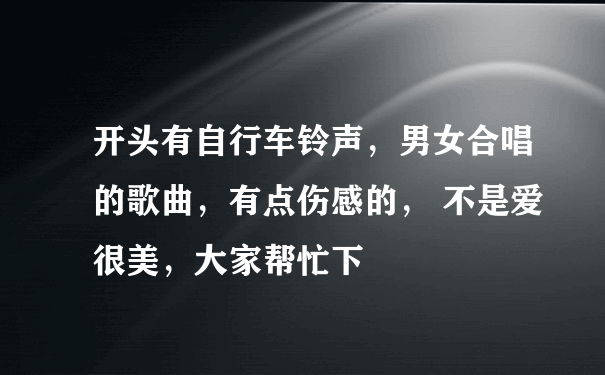 开头有自行车铃声，男女合唱的歌曲，有点伤感的， 不是爱很美，大家帮忙下