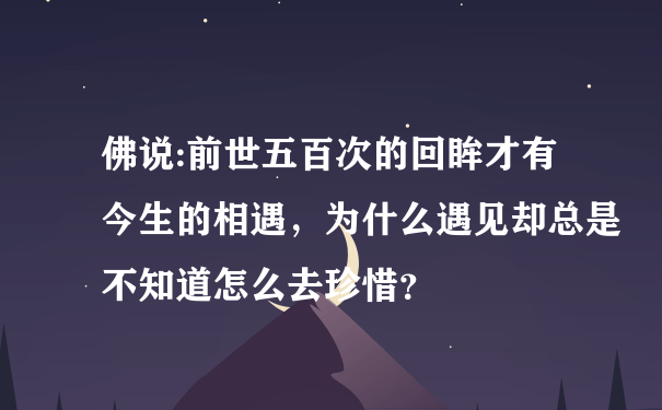 佛说:前世五百次的回眸才有今生的相遇，为什么遇见却总是不知道怎么去珍惜？