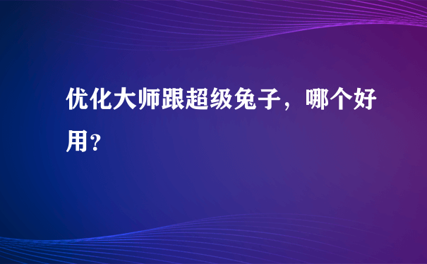 优化大师跟超级兔子，哪个好用？