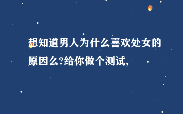 想知道男人为什么喜欢处女的原因么?给你做个测试,