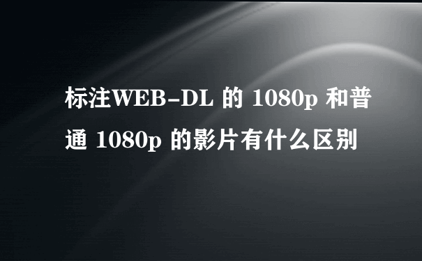 标注WEB-DL 的 1080p 和普通 1080p 的影片有什么区别