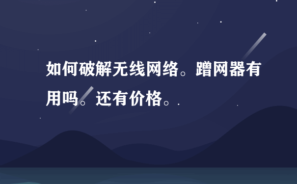 如何破解无线网络。蹭网器有用吗。还有价格。