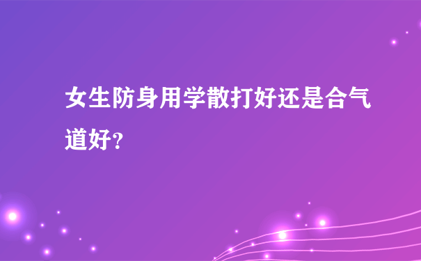 女生防身用学散打好还是合气道好？