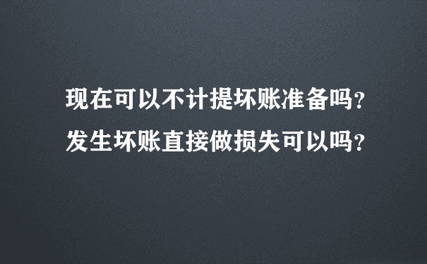 现在可以不计提坏账准备吗？发生坏账直接做损失可以吗？