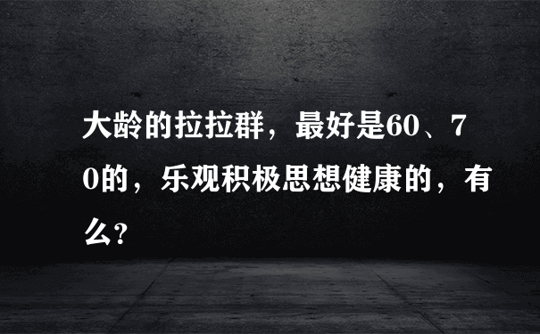 大龄的拉拉群，最好是60、70的，乐观积极思想健康的，有么？