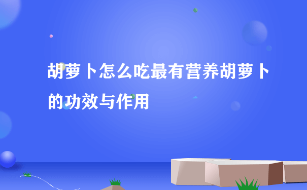 胡萝卜怎么吃最有营养胡萝卜的功效与作用