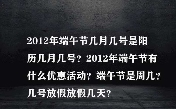 2012年端午节几月几号是阳历几月几号？2012年端午节有什么优惠活动？端午节是周几？几号放假放假几天？