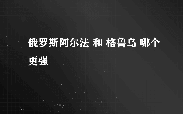 俄罗斯阿尔法 和 格鲁乌 哪个更强