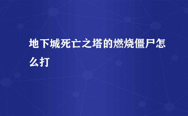 地下城死亡之塔的燃烧僵尸怎么打