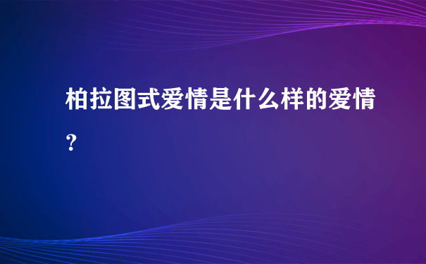 柏拉图式爱情是什么样的爱情？