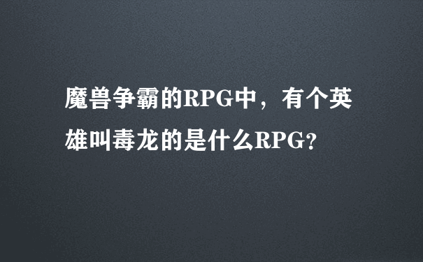 魔兽争霸的RPG中，有个英雄叫毒龙的是什么RPG？