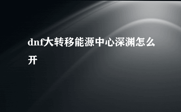 dnf大转移能源中心深渊怎么开