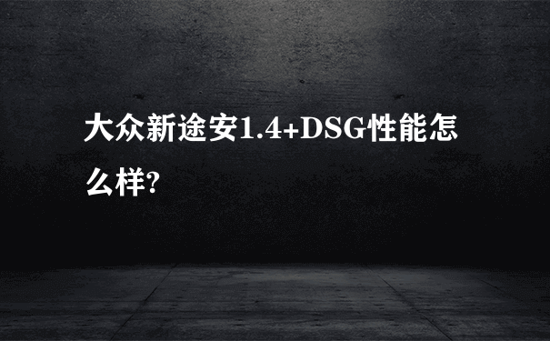 大众新途安1.4+DSG性能怎么样?