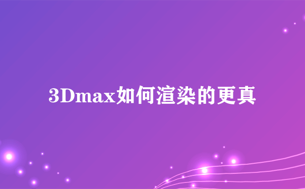 3Dmax如何渲染的更真