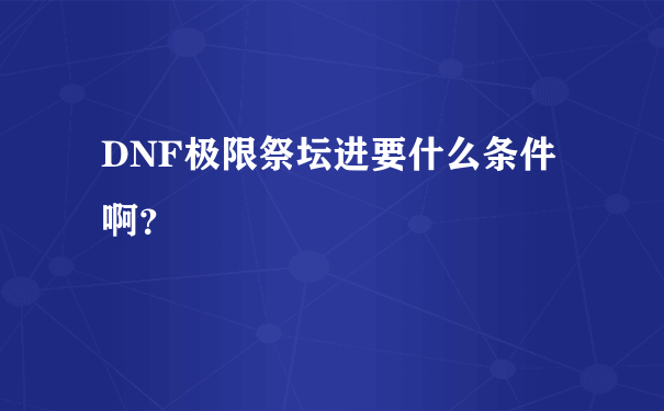 DNF极限祭坛进要什么条件啊？