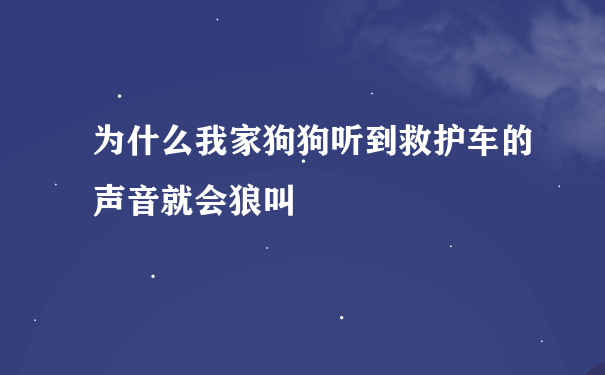 为什么我家狗狗听到救护车的声音就会狼叫