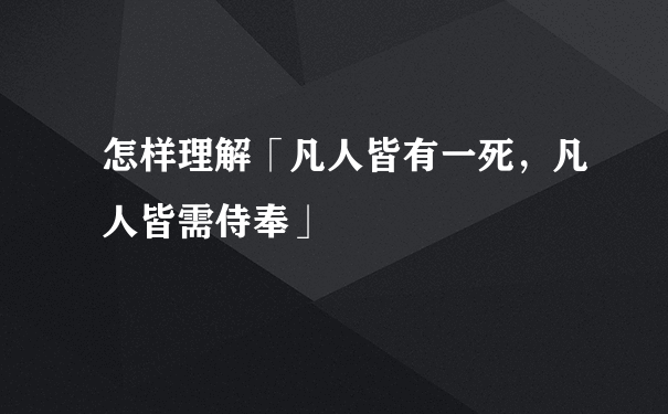 怎样理解「凡人皆有一死，凡人皆需侍奉」