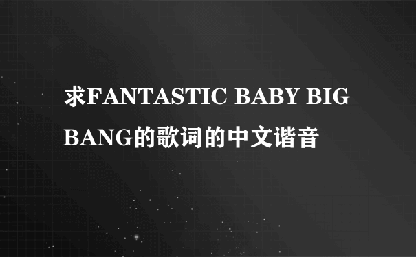 求FANTASTIC BABY BIGBANG的歌词的中文谐音