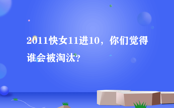 2011快女11进10，你们觉得谁会被淘汰？