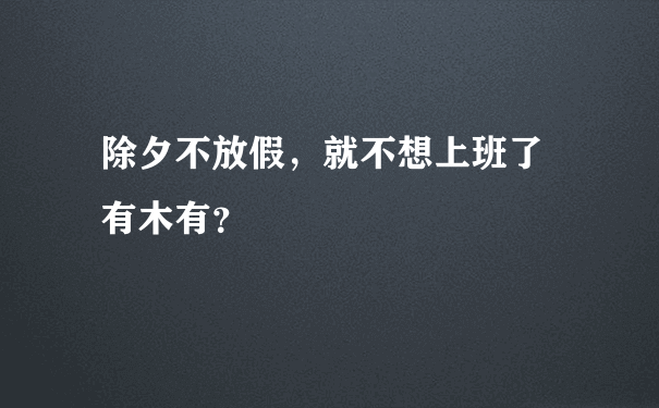 除夕不放假，就不想上班了 有木有？