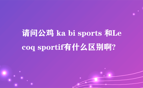 请问公鸡 ka bi sports 和Le coq sportif有什么区别啊?