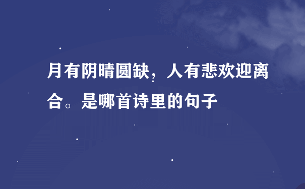 月有阴晴圆缺，人有悲欢迎离合。是哪首诗里的句子