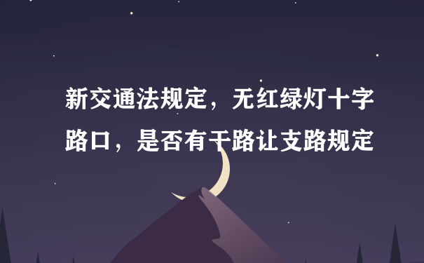 新交通法规定，无红绿灯十字路口，是否有干路让支路规定