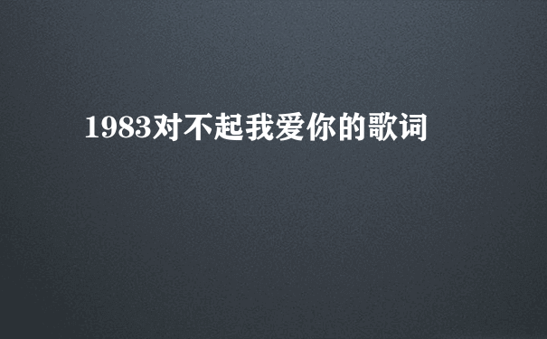 1983对不起我爱你的歌词