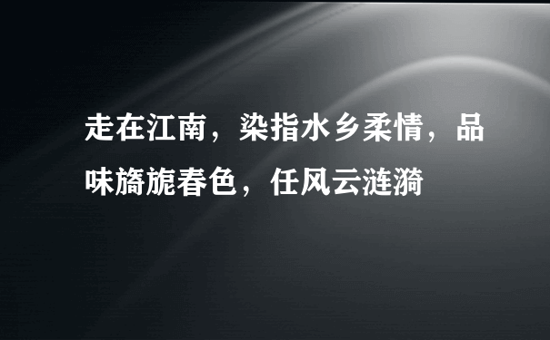 走在江南，染指水乡柔情，品味旖旎春色，任风云涟漪