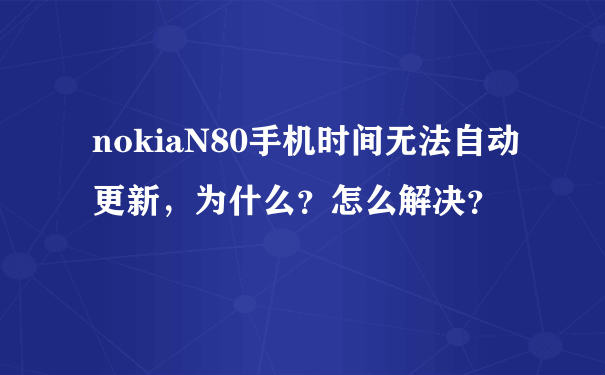 nokiaN80手机时间无法自动更新，为什么？怎么解决？