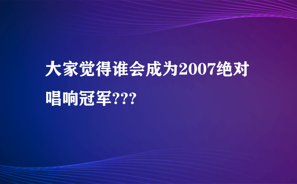 大家觉得谁会成为2007绝对唱响冠军???