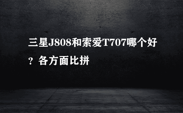 三星J808和索爱T707哪个好？各方面比拼