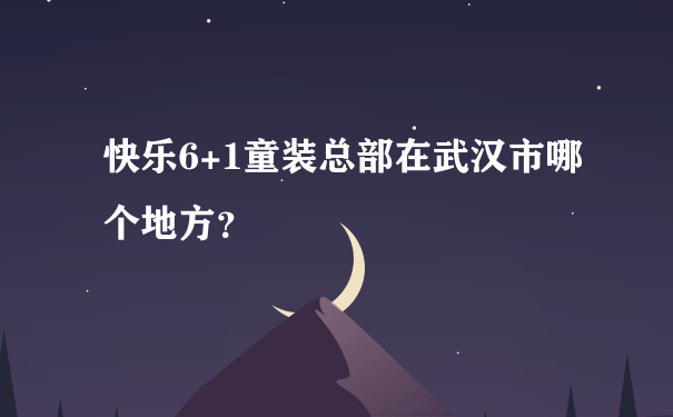 快乐6+1童装总部在武汉市哪个地方？