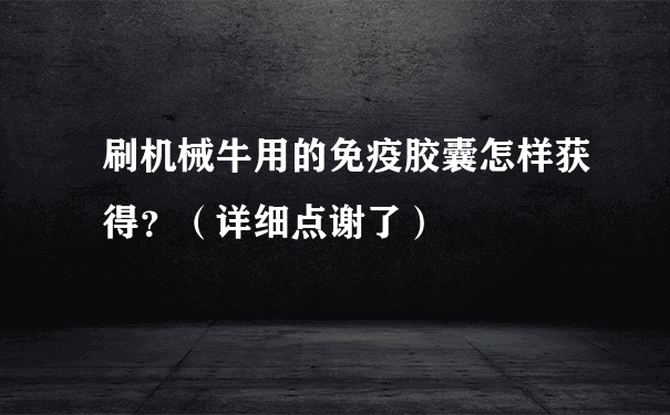 刷机械牛用的免疫胶囊怎样获得？（详细点谢了）