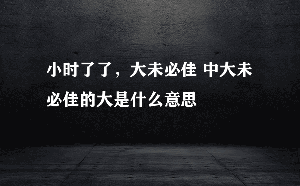 小时了了，大未必佳 中大未必佳的大是什么意思