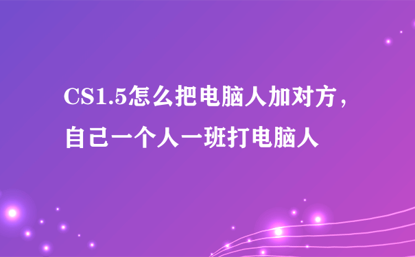 CS1.5怎么把电脑人加对方，自己一个人一班打电脑人