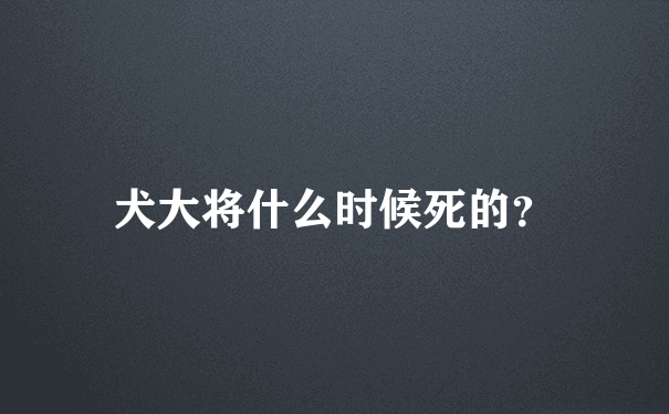 犬大将什么时候死的？