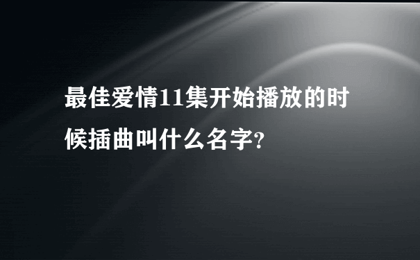 最佳爱情11集开始播放的时候插曲叫什么名字？